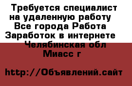 Требуется специалист на удаленную работу - Все города Работа » Заработок в интернете   . Челябинская обл.,Миасс г.